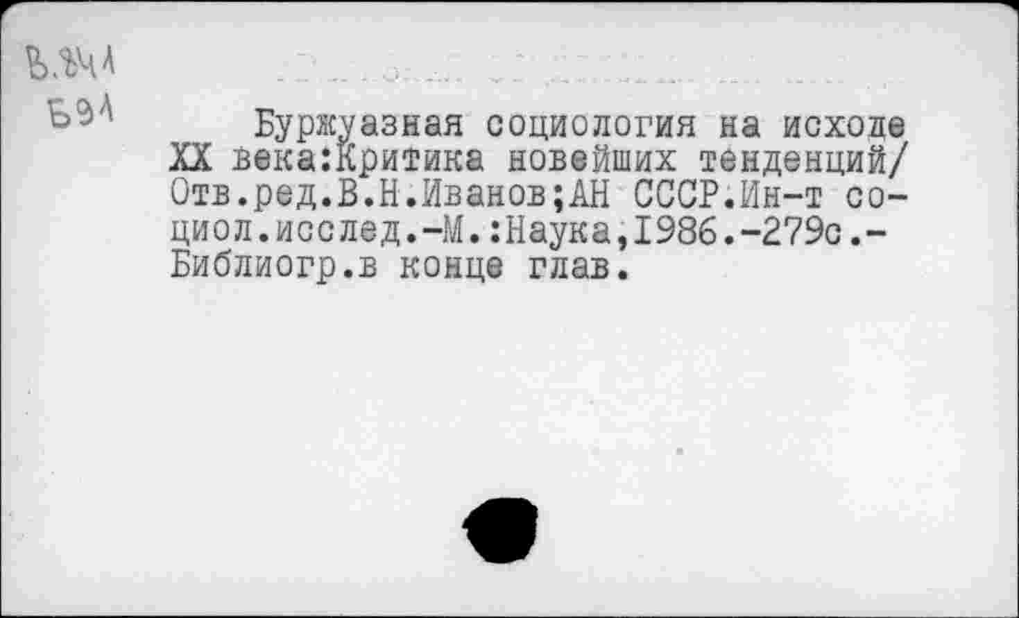 ﻿Буржуазная социология на исходе XX века:Критика новейших тенденций/ Отв.ред.В.Н.Иванов;АН СССР.Ин-т со-циол.исслед.-М.:Наука,1986.-279с.-Библиогр.в конце глав.